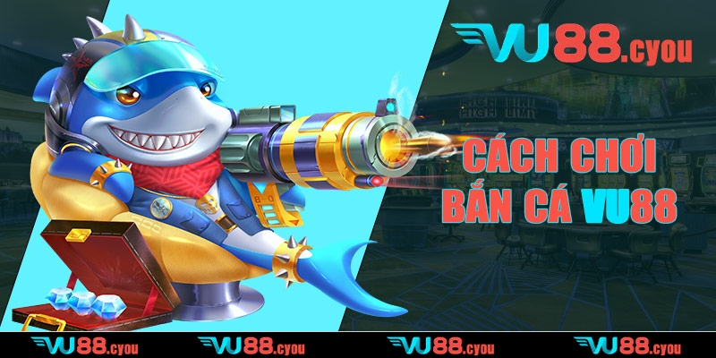 Cách chơi bắn cá VU88